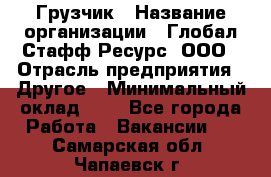 Грузчик › Название организации ­ Глобал Стафф Ресурс, ООО › Отрасль предприятия ­ Другое › Минимальный оклад ­ 1 - Все города Работа » Вакансии   . Самарская обл.,Чапаевск г.